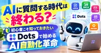 AIに質問する時代は終わる？初心者こそ知っておきたい「Dots」で始めるAI自動化革命