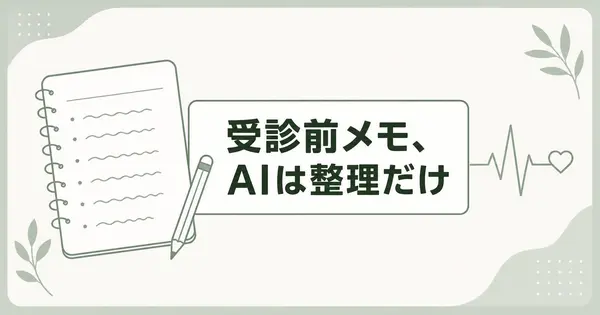 医師に伝わる受診前メモの書き方、AIには整理だけを頼みます