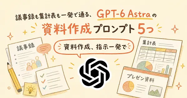 議事録も集計表も一発で通る、GPT-6 Astraの資料作成プロンプト5つ