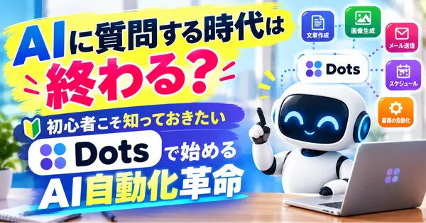 AIに質問する時代は終わる？初心者こそ知っておきたい「Dots」で始めるAI自動化革命