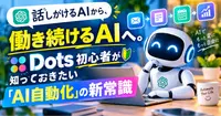 話しかけるAIから、働き続けるAIへ。Dots初心者が知っておきたい「AI自動化」の新常識