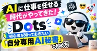 AIに仕事を任せる時代がやってきた！Dots初心者が知っておきたい「自分専用AI秘書」の始め方