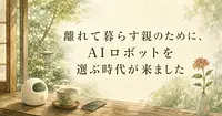 離れて暮らす親のために、AIロボットを選ぶ時代が来ました